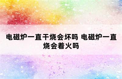 电磁炉一直干烧会坏吗 电磁炉一直烧会着火吗